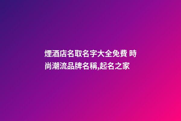 煙酒店名取名字大全免費 時尚潮流品牌名稱,起名之家-第1張-店鋪起名-玄機派